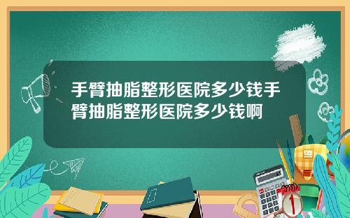 手臂抽脂整形医院多少钱手臂抽脂整形医院多少钱啊