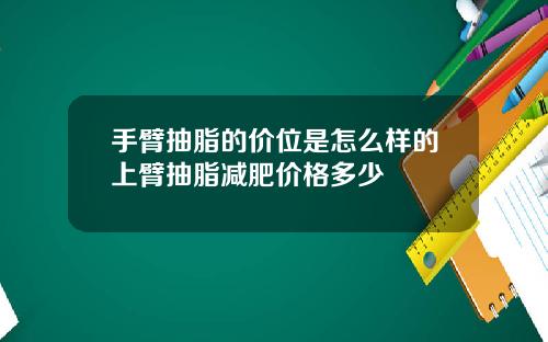 手臂抽脂的价位是怎么样的上臂抽脂减肥价格多少