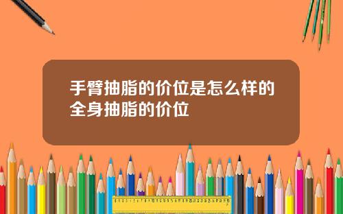 手臂抽脂的价位是怎么样的全身抽脂的价位