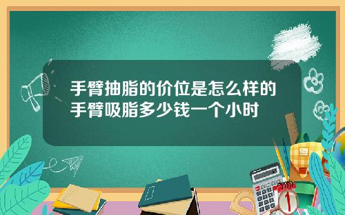 手臂抽脂的价位是怎么样的手臂吸脂多少钱一个小时