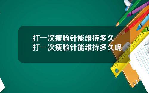 打一次瘦脸针能维持多久 打一次瘦脸针能维持多久呢