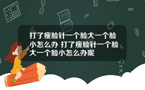 打了瘦脸针一个脸大一个脸小怎么办 打了瘦脸针一个脸大一个脸小怎么办呢