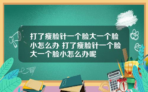 打了瘦脸针一个脸大一个脸小怎么办 打了瘦脸针一个脸大一个脸小怎么办呢