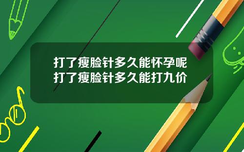 打了瘦脸针多久能怀孕呢 打了瘦脸针多久能打九价