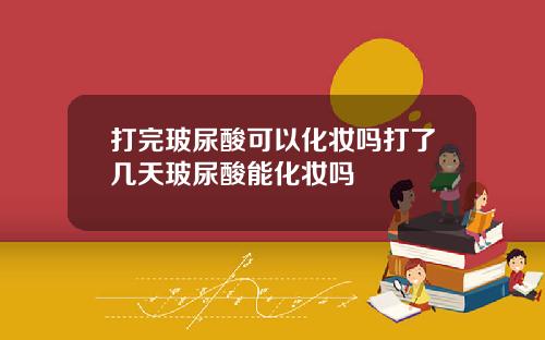 打完玻尿酸可以化妆吗打了几天玻尿酸能化妆吗