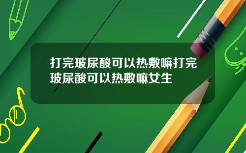 打完玻尿酸可以热敷嘛打完玻尿酸可以热敷嘛女生