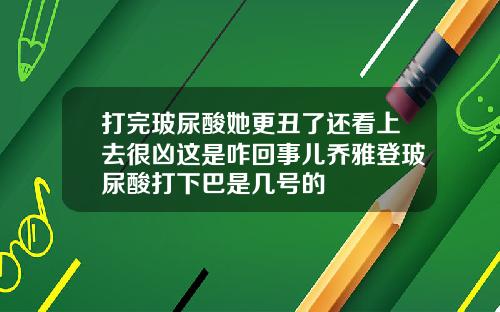 打完玻尿酸她更丑了还看上去很凶这是咋回事儿乔雅登玻尿酸打下巴是几号的
