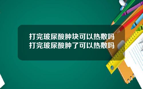 打完玻尿酸肿块可以热敷吗打完玻尿酸肿了可以热敷吗