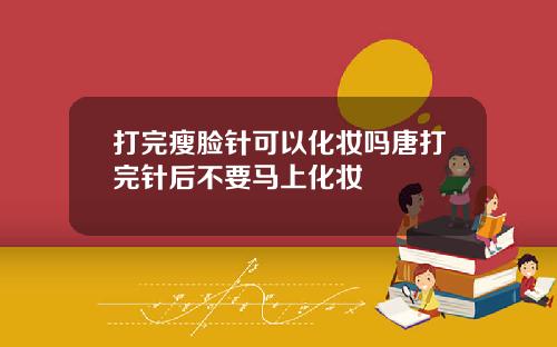 打完瘦脸针可以化妆吗唐打完针后不要马上化妆