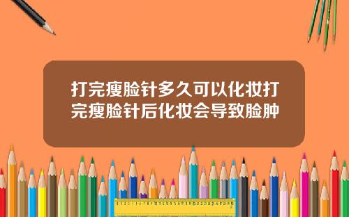 打完瘦脸针多久可以化妆打完瘦脸针后化妆会导致脸肿