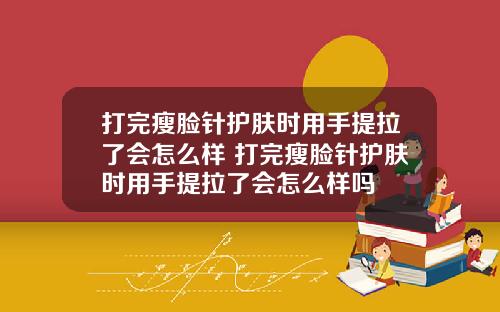 打完瘦脸针护肤时用手提拉了会怎么样 打完瘦脸针护肤时用手提拉了会怎么样吗