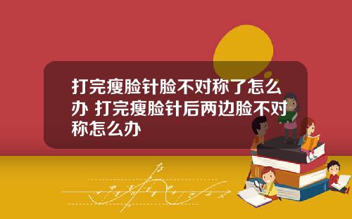 打完瘦脸针脸不对称了怎么办 打完瘦脸针后两边脸不对称怎么办