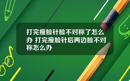 打完瘦脸针脸不对称了怎么办 打完瘦脸针后两边脸不对称怎么办