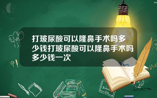打玻尿酸可以隆鼻手术吗多少钱打玻尿酸可以隆鼻手术吗多少钱一次