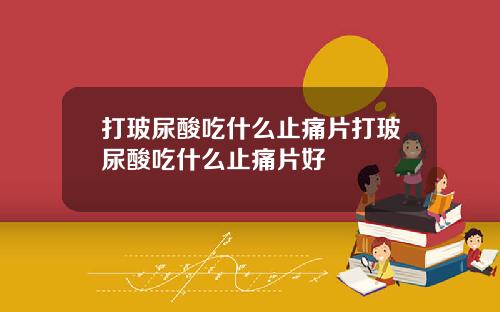 打玻尿酸吃什么止痛片打玻尿酸吃什么止痛片好
