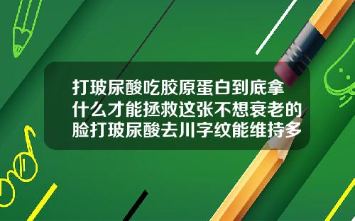 打玻尿酸吃胶原蛋白到底拿什么才能拯救这张不想衰老的脸打玻尿酸去川字纹能维持多久