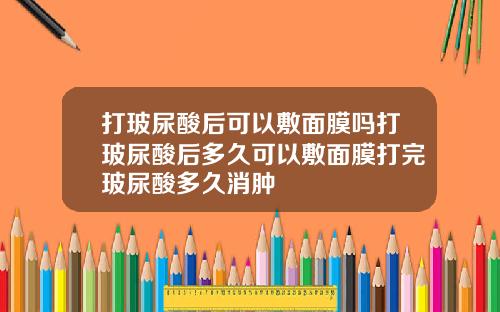 打玻尿酸后可以敷面膜吗打玻尿酸后多久可以敷面膜打完玻尿酸多久消肿