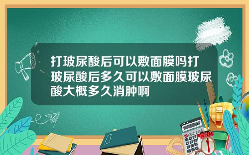 打玻尿酸后可以敷面膜吗打玻尿酸后多久可以敷面膜玻尿酸大概多久消肿啊