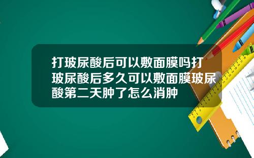 打玻尿酸后可以敷面膜吗打玻尿酸后多久可以敷面膜玻尿酸第二天肿了怎么消肿