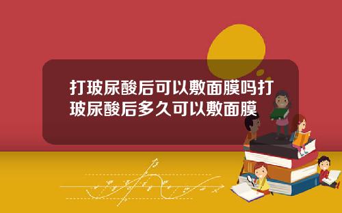 打玻尿酸后可以敷面膜吗打玻尿酸后多久可以敷面膜
