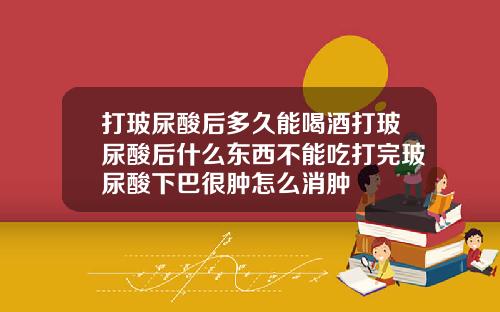打玻尿酸后多久能喝酒打玻尿酸后什么东西不能吃打完玻尿酸下巴很肿怎么消肿