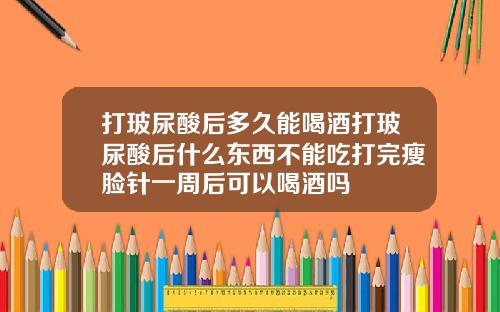 打玻尿酸后多久能喝酒打玻尿酸后什么东西不能吃打完瘦脸针一周后可以喝酒吗