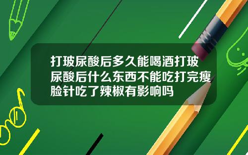 打玻尿酸后多久能喝酒打玻尿酸后什么东西不能吃打完瘦脸针吃了辣椒有影响吗