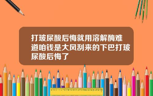 打玻尿酸后悔就用溶解酶难道咱钱是大风刮来的下巴打玻尿酸后悔了