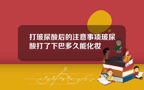 打玻尿酸后的注意事项玻尿酸打了下巴多久能化妆