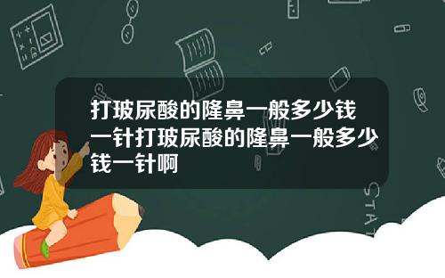 打玻尿酸的隆鼻一般多少钱一针打玻尿酸的隆鼻一般多少钱一针啊