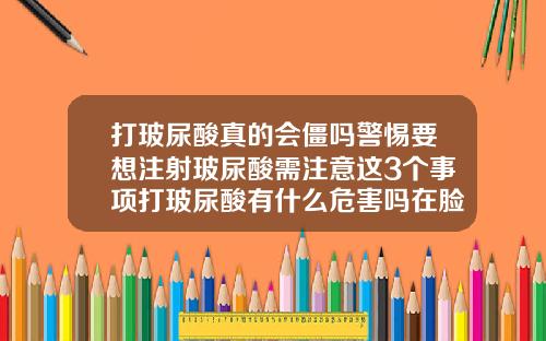 打玻尿酸真的会僵吗警惕要想注射玻尿酸需注意这3个事项打玻尿酸有什么危害吗在脸上