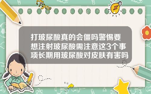 打玻尿酸真的会僵吗警惕要想注射玻尿酸需注意这3个事项长期用玻尿酸对皮肤有害吗