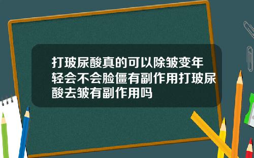 打玻尿酸真的可以除皱变年轻会不会脸僵有副作用打玻尿酸去皱有副作用吗