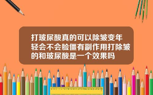打玻尿酸真的可以除皱变年轻会不会脸僵有副作用打除皱的和玻尿酸是一个效果吗