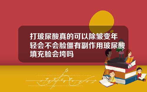 打玻尿酸真的可以除皱变年轻会不会脸僵有副作用玻尿酸填充脸会垮吗
