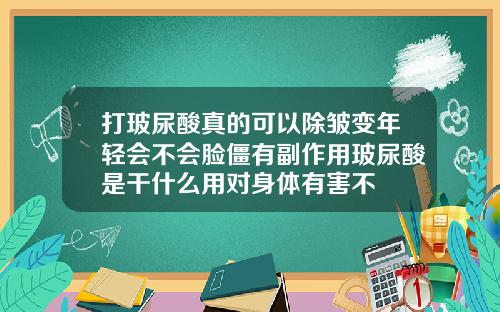 打玻尿酸真的可以除皱变年轻会不会脸僵有副作用玻尿酸是干什么用对身体有害不