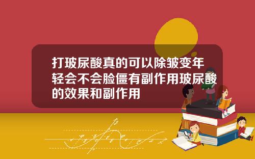 打玻尿酸真的可以除皱变年轻会不会脸僵有副作用玻尿酸的效果和副作用
