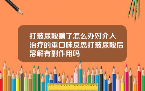 打玻尿酸瞎了怎么办对介入治疗的重口味反思打玻尿酸后溶解有副作用吗