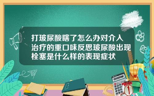 打玻尿酸瞎了怎么办对介入治疗的重口味反思玻尿酸出现栓塞是什么样的表现症状