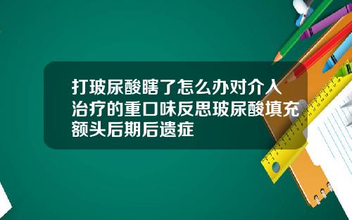 打玻尿酸瞎了怎么办对介入治疗的重口味反思玻尿酸填充额头后期后遗症