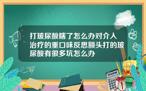 打玻尿酸瞎了怎么办对介入治疗的重口味反思额头打的玻尿酸有很多坑怎么办