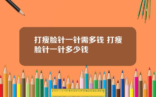 打瘦脸针一针需多钱 打瘦脸针一针多少钱
