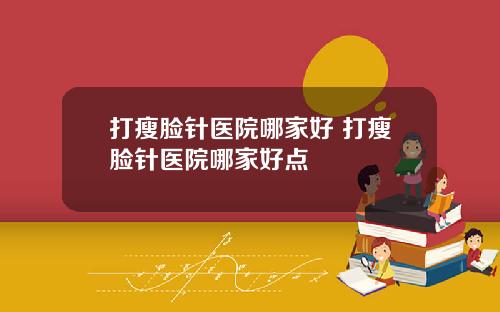 打瘦脸针医院哪家好 打瘦脸针医院哪家好点