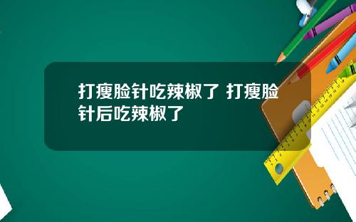打瘦脸针吃辣椒了 打瘦脸针后吃辣椒了