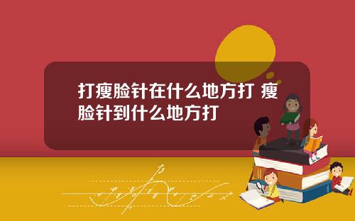 打瘦脸针在什么地方打 瘦脸针到什么地方打