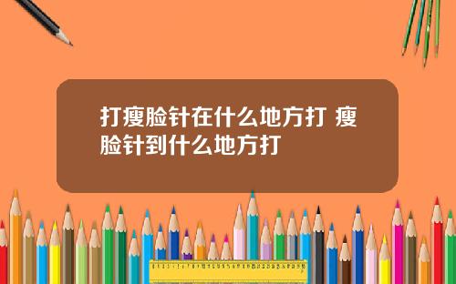 打瘦脸针在什么地方打 瘦脸针到什么地方打