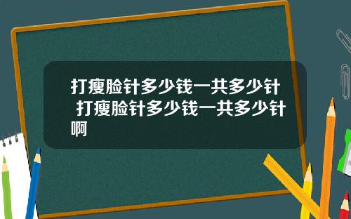 打瘦脸针多少钱一共多少针 打瘦脸针多少钱一共多少针啊