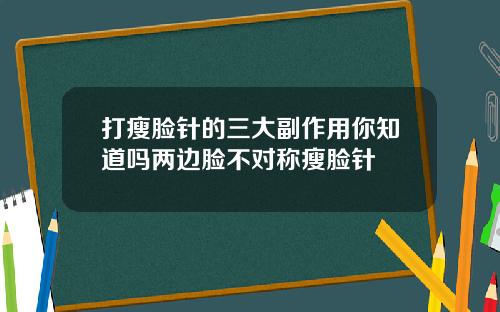 打瘦脸针的三大副作用你知道吗两边脸不对称瘦脸针