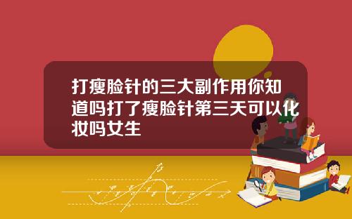 打瘦脸针的三大副作用你知道吗打了瘦脸针第三天可以化妆吗女生