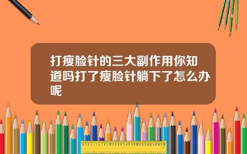 打瘦脸针的三大副作用你知道吗打了瘦脸针躺下了怎么办呢